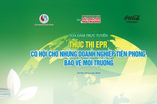 Tọa đàm trực tuyến Thực thi EPR – Cơ hội cho những doanh nghiệp tiên phong bảo vệ môi trường