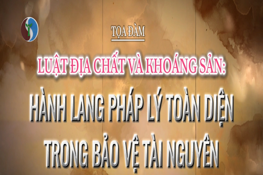 Toạ đàm Luật Địa chất và Khoáng sản: Hành lang pháp lý toàn diện trong bảo vệ tài nguyên