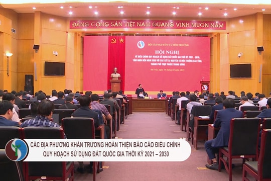 Các địa phương khẩn trương hoàn thiện báo cáo điều chỉnh quy hoạch sử dụng đất quốc gia thời kỳ 2021 – 2030